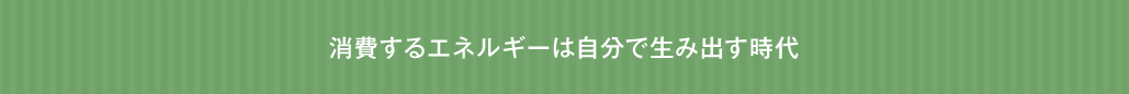 消費するエネルギーは自分で生み出す時代