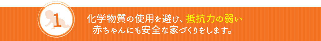 化学物質の使用を避け、抵抗力の弱い赤ちゃんにも安全な家づくりをします。