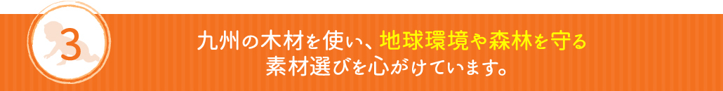 九州の木材を使い、地球環境や森林を守る素材選びを心がけています。